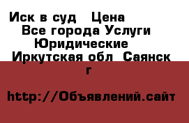 Иск в суд › Цена ­ 1 500 - Все города Услуги » Юридические   . Иркутская обл.,Саянск г.